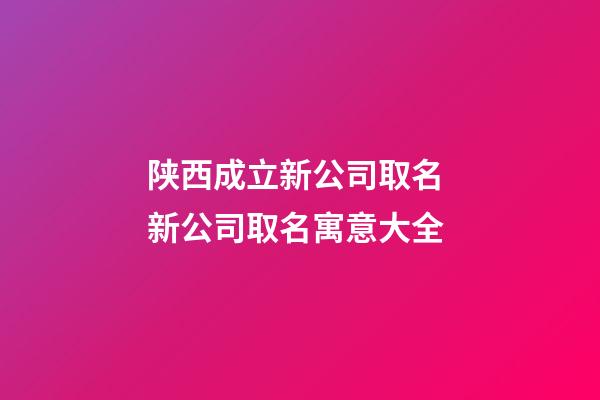 陕西成立新公司取名 新公司取名寓意大全
